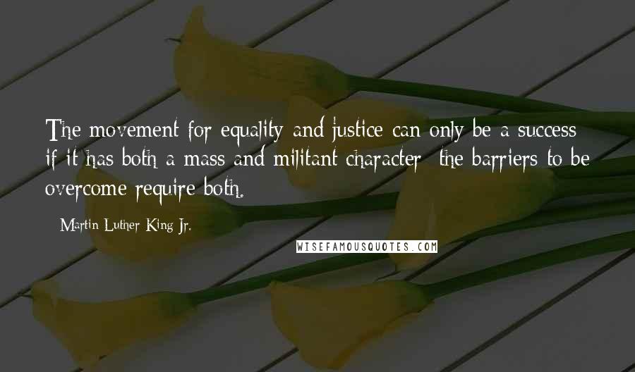 Martin Luther King Jr. Quotes: The movement for equality and justice can only be a success if it has both a mass and militant character; the barriers to be overcome require both.