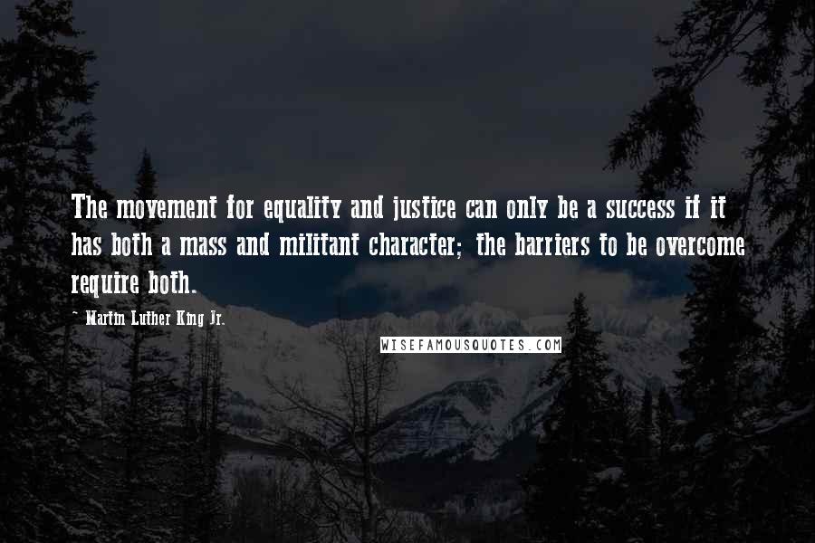 Martin Luther King Jr. Quotes: The movement for equality and justice can only be a success if it has both a mass and militant character; the barriers to be overcome require both.