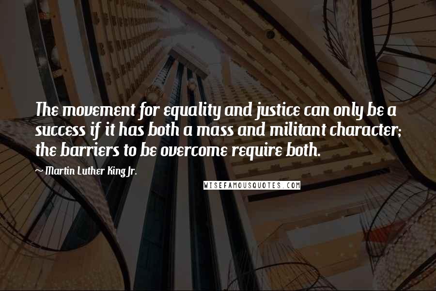 Martin Luther King Jr. Quotes: The movement for equality and justice can only be a success if it has both a mass and militant character; the barriers to be overcome require both.