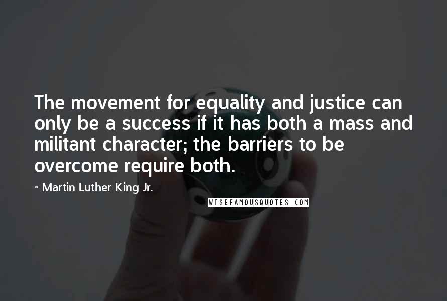 Martin Luther King Jr. Quotes: The movement for equality and justice can only be a success if it has both a mass and militant character; the barriers to be overcome require both.