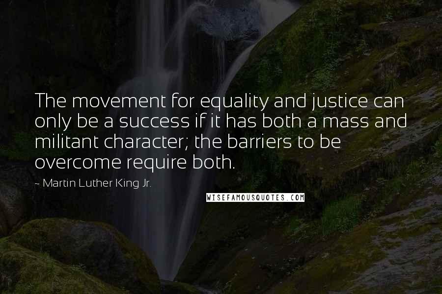 Martin Luther King Jr. Quotes: The movement for equality and justice can only be a success if it has both a mass and militant character; the barriers to be overcome require both.