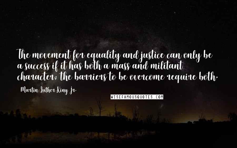 Martin Luther King Jr. Quotes: The movement for equality and justice can only be a success if it has both a mass and militant character; the barriers to be overcome require both.