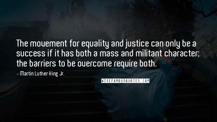 Martin Luther King Jr. Quotes: The movement for equality and justice can only be a success if it has both a mass and militant character; the barriers to be overcome require both.