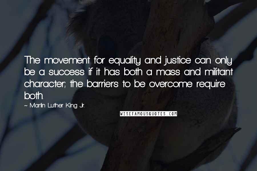 Martin Luther King Jr. Quotes: The movement for equality and justice can only be a success if it has both a mass and militant character; the barriers to be overcome require both.