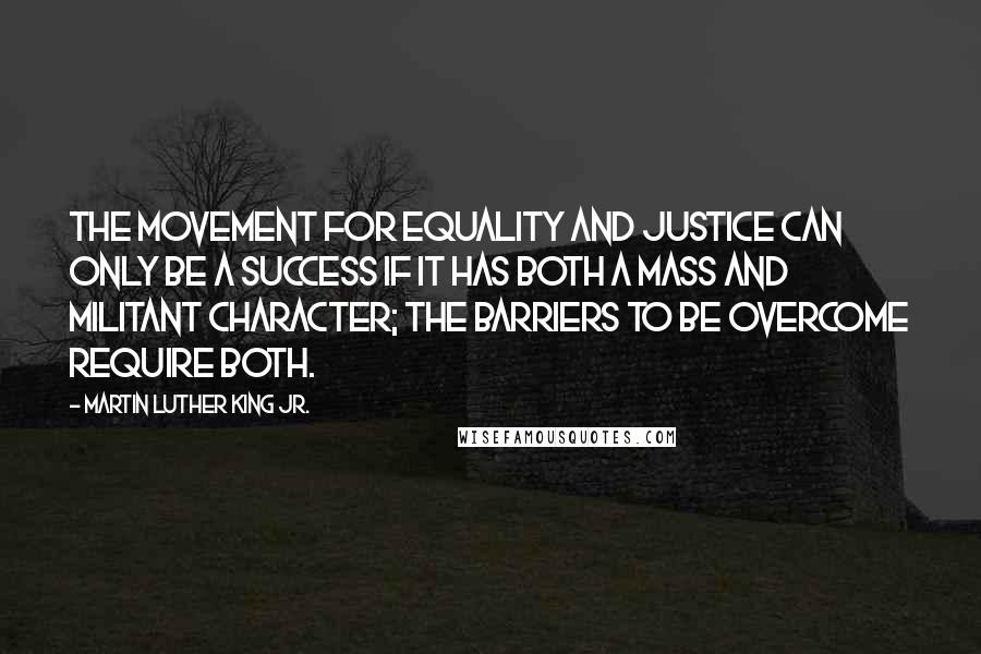 Martin Luther King Jr. Quotes: The movement for equality and justice can only be a success if it has both a mass and militant character; the barriers to be overcome require both.