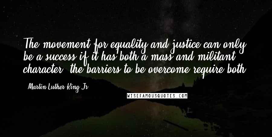 Martin Luther King Jr. Quotes: The movement for equality and justice can only be a success if it has both a mass and militant character; the barriers to be overcome require both.