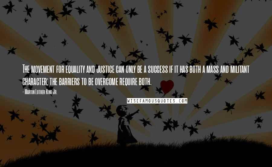 Martin Luther King Jr. Quotes: The movement for equality and justice can only be a success if it has both a mass and militant character; the barriers to be overcome require both.