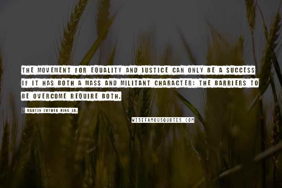 Martin Luther King Jr. Quotes: The movement for equality and justice can only be a success if it has both a mass and militant character; the barriers to be overcome require both.