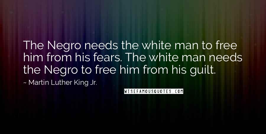 Martin Luther King Jr. Quotes: The Negro needs the white man to free him from his fears. The white man needs the Negro to free him from his guilt.