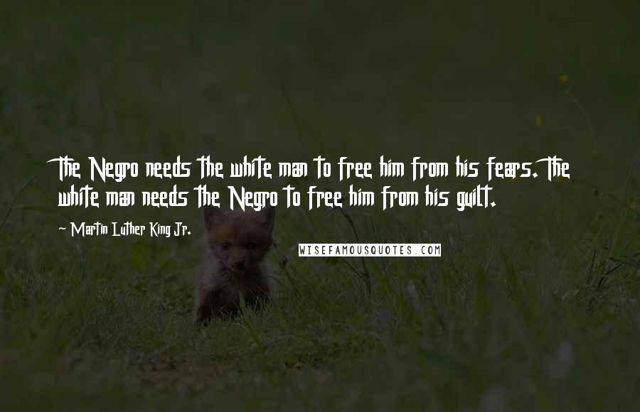 Martin Luther King Jr. Quotes: The Negro needs the white man to free him from his fears. The white man needs the Negro to free him from his guilt.