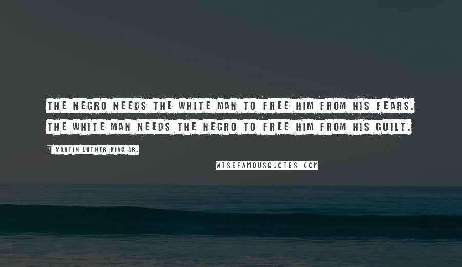 Martin Luther King Jr. Quotes: The Negro needs the white man to free him from his fears. The white man needs the Negro to free him from his guilt.