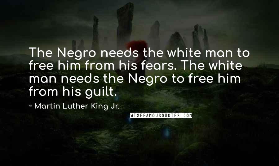 Martin Luther King Jr. Quotes: The Negro needs the white man to free him from his fears. The white man needs the Negro to free him from his guilt.