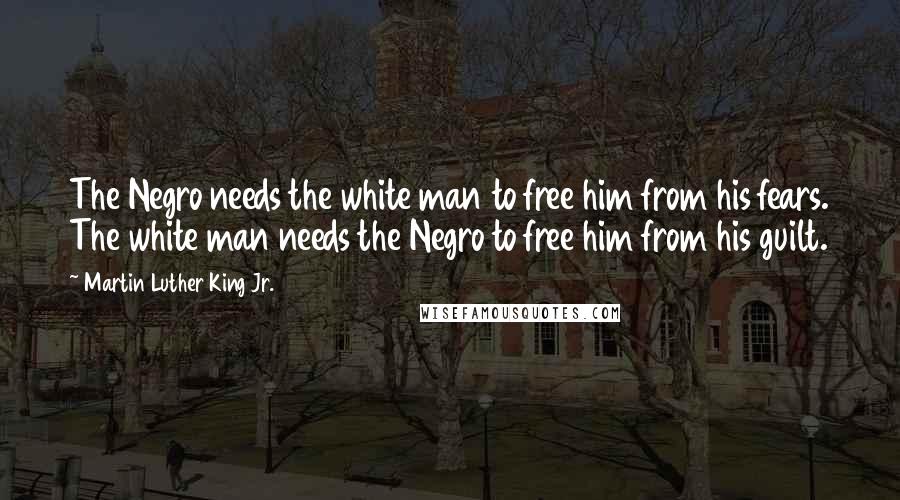 Martin Luther King Jr. Quotes: The Negro needs the white man to free him from his fears. The white man needs the Negro to free him from his guilt.