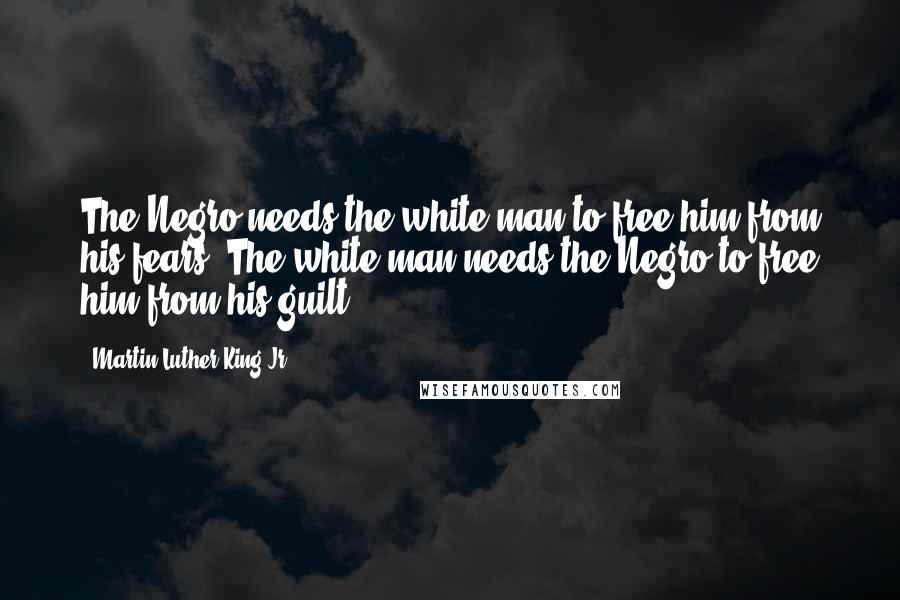 Martin Luther King Jr. Quotes: The Negro needs the white man to free him from his fears. The white man needs the Negro to free him from his guilt.