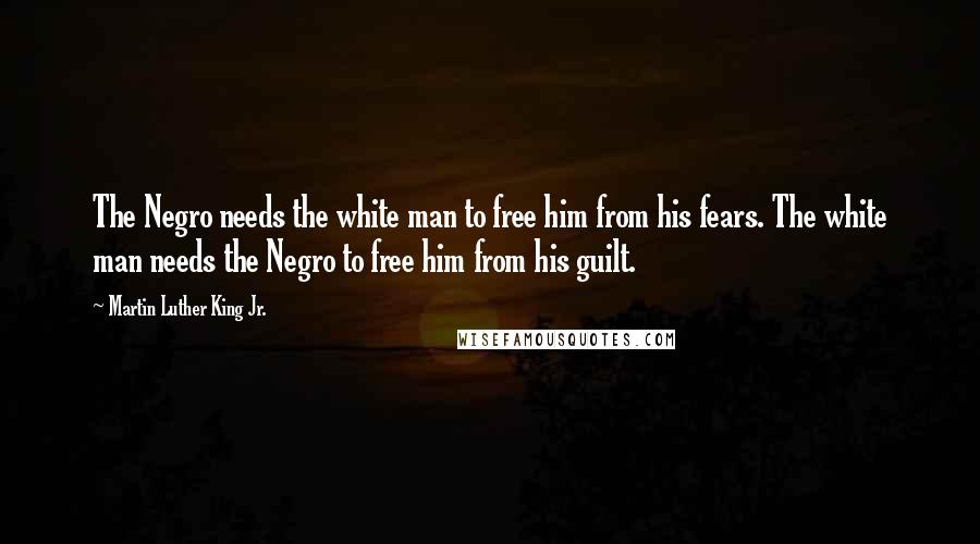 Martin Luther King Jr. Quotes: The Negro needs the white man to free him from his fears. The white man needs the Negro to free him from his guilt.