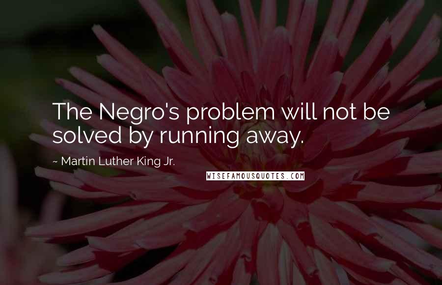 Martin Luther King Jr. Quotes: The Negro's problem will not be solved by running away.