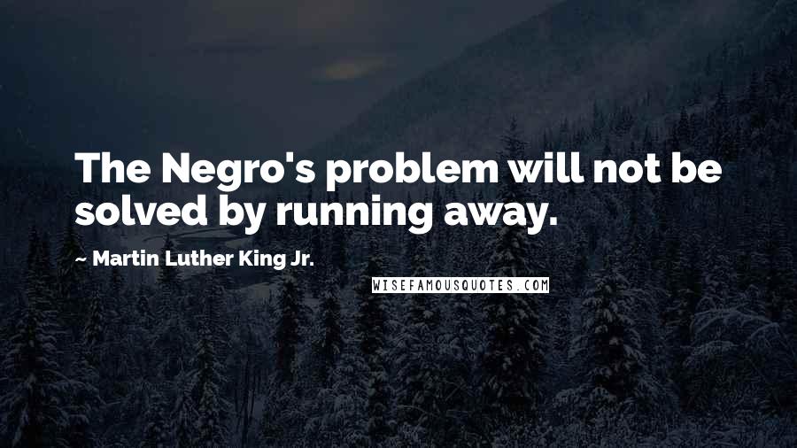 Martin Luther King Jr. Quotes: The Negro's problem will not be solved by running away.