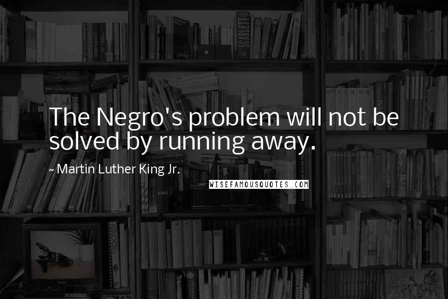 Martin Luther King Jr. Quotes: The Negro's problem will not be solved by running away.