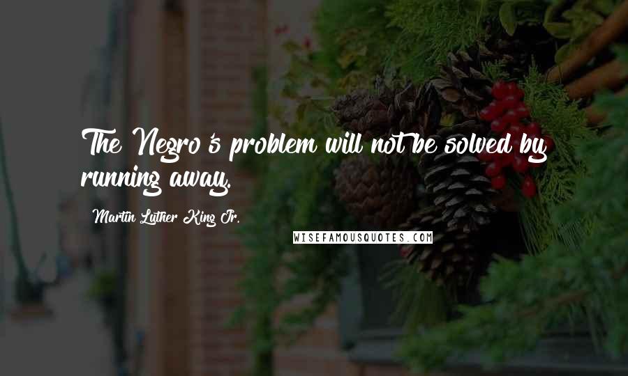 Martin Luther King Jr. Quotes: The Negro's problem will not be solved by running away.