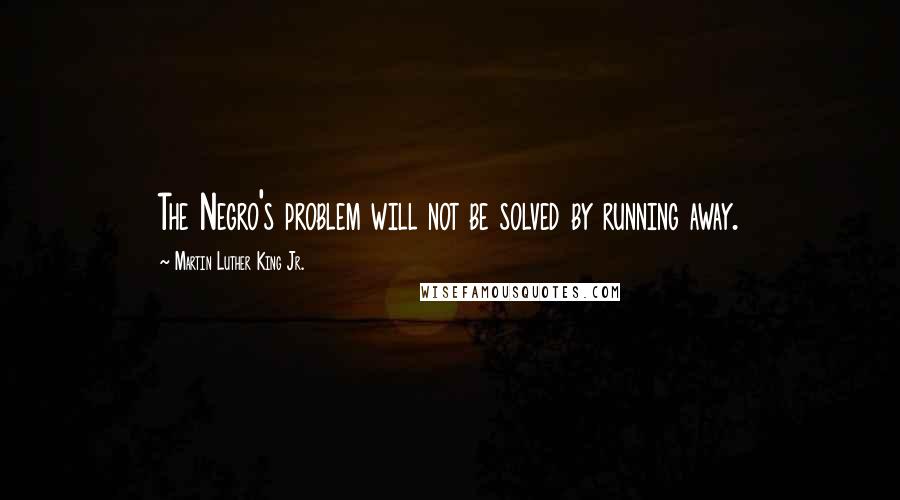 Martin Luther King Jr. Quotes: The Negro's problem will not be solved by running away.