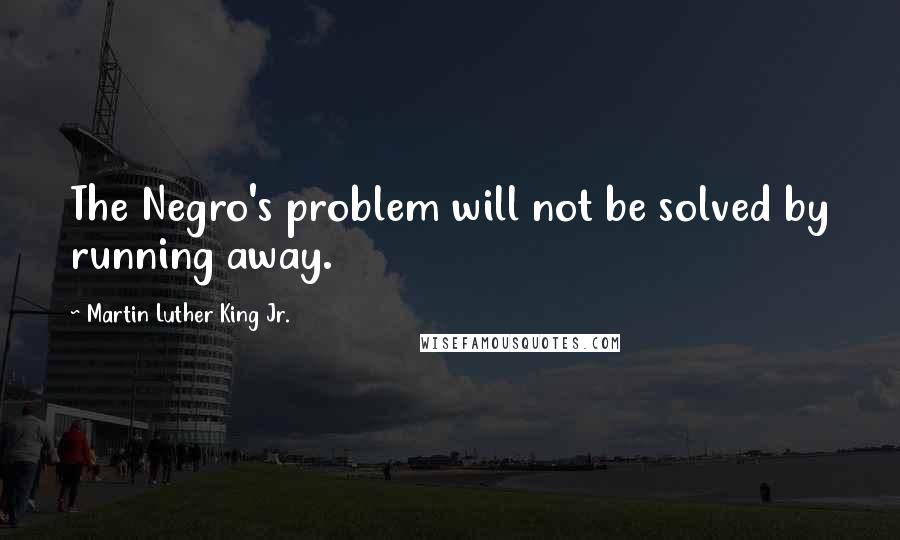 Martin Luther King Jr. Quotes: The Negro's problem will not be solved by running away.