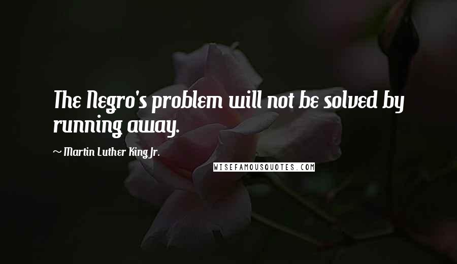 Martin Luther King Jr. Quotes: The Negro's problem will not be solved by running away.