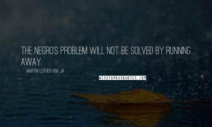 Martin Luther King Jr. Quotes: The Negro's problem will not be solved by running away.