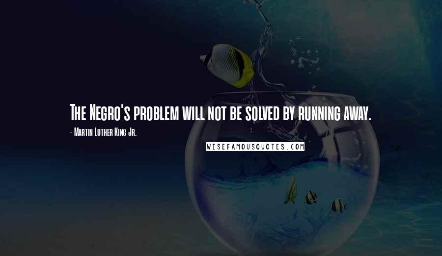 Martin Luther King Jr. Quotes: The Negro's problem will not be solved by running away.