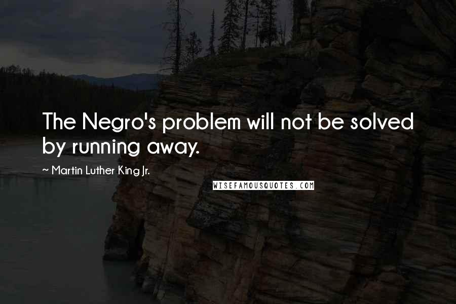 Martin Luther King Jr. Quotes: The Negro's problem will not be solved by running away.