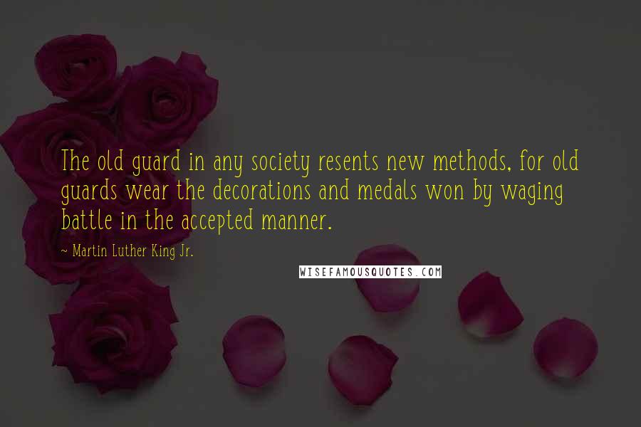 Martin Luther King Jr. Quotes: The old guard in any society resents new methods, for old guards wear the decorations and medals won by waging battle in the accepted manner.