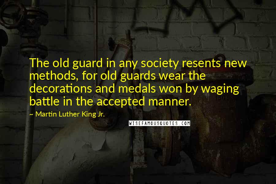 Martin Luther King Jr. Quotes: The old guard in any society resents new methods, for old guards wear the decorations and medals won by waging battle in the accepted manner.