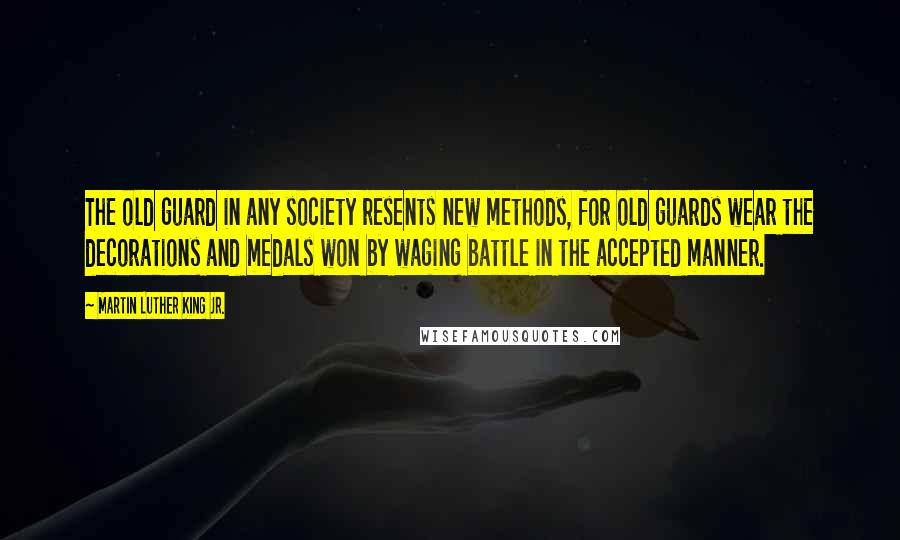 Martin Luther King Jr. Quotes: The old guard in any society resents new methods, for old guards wear the decorations and medals won by waging battle in the accepted manner.