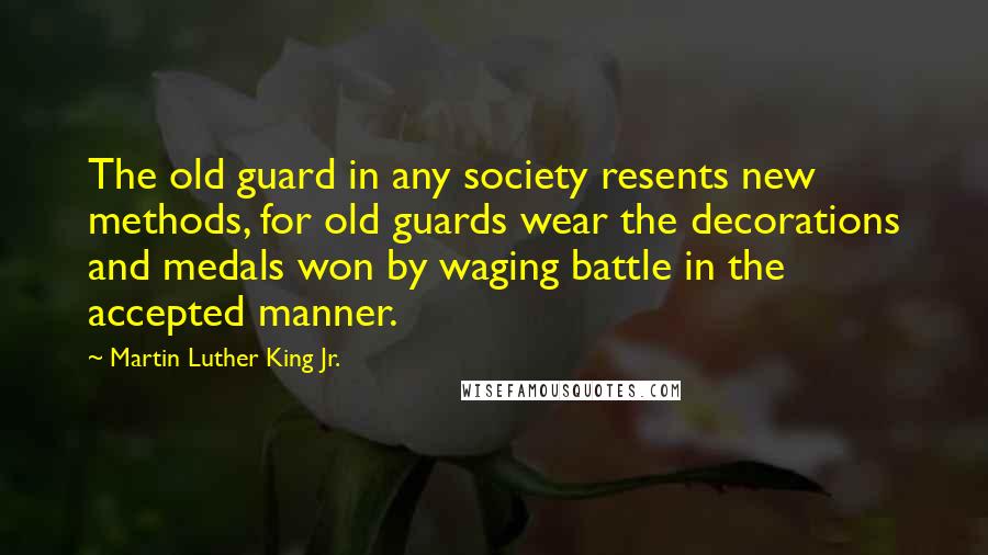 Martin Luther King Jr. Quotes: The old guard in any society resents new methods, for old guards wear the decorations and medals won by waging battle in the accepted manner.
