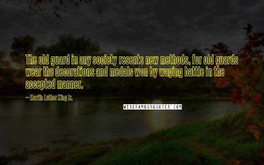 Martin Luther King Jr. Quotes: The old guard in any society resents new methods, for old guards wear the decorations and medals won by waging battle in the accepted manner.