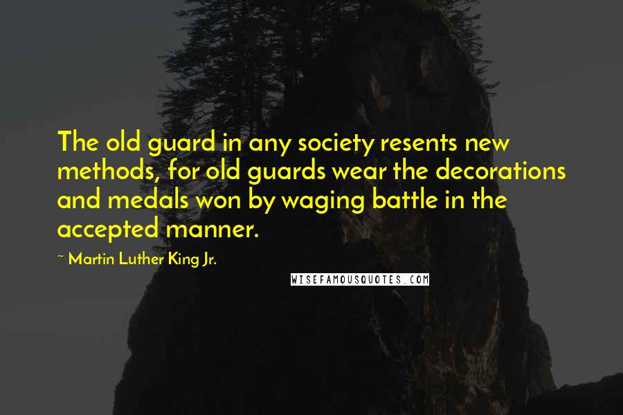 Martin Luther King Jr. Quotes: The old guard in any society resents new methods, for old guards wear the decorations and medals won by waging battle in the accepted manner.