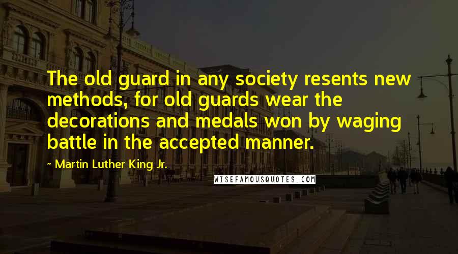 Martin Luther King Jr. Quotes: The old guard in any society resents new methods, for old guards wear the decorations and medals won by waging battle in the accepted manner.