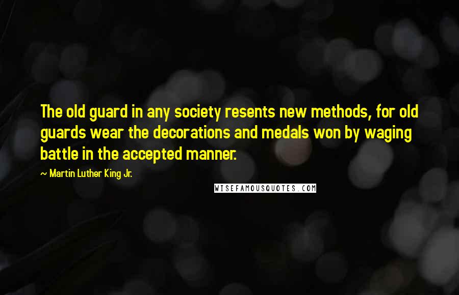 Martin Luther King Jr. Quotes: The old guard in any society resents new methods, for old guards wear the decorations and medals won by waging battle in the accepted manner.