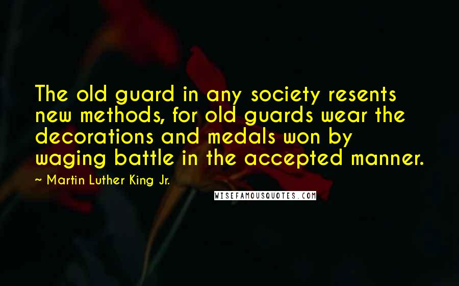 Martin Luther King Jr. Quotes: The old guard in any society resents new methods, for old guards wear the decorations and medals won by waging battle in the accepted manner.