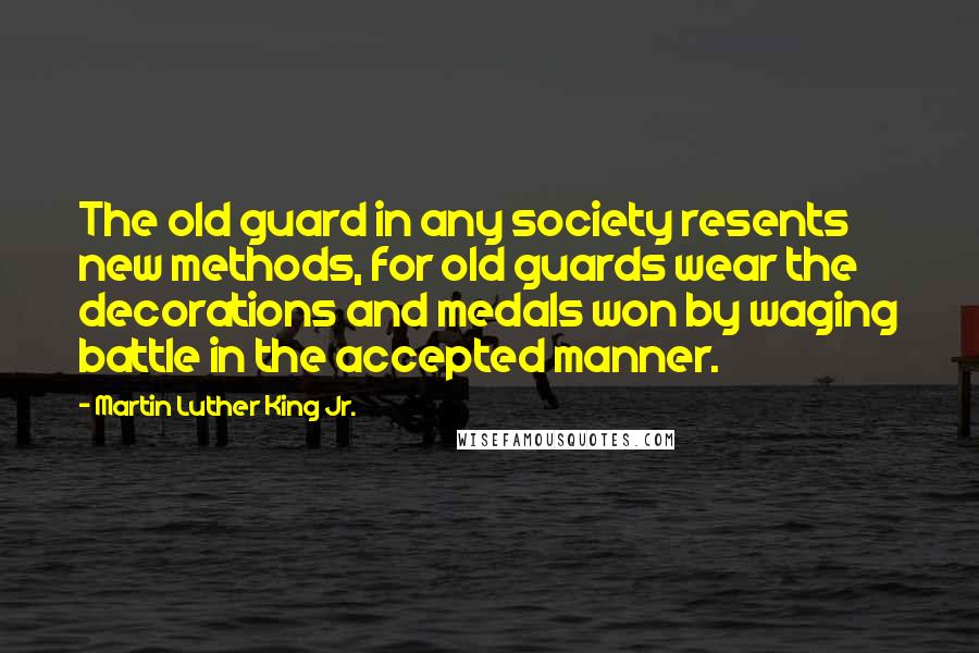 Martin Luther King Jr. Quotes: The old guard in any society resents new methods, for old guards wear the decorations and medals won by waging battle in the accepted manner.