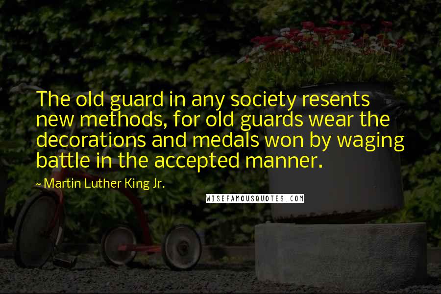 Martin Luther King Jr. Quotes: The old guard in any society resents new methods, for old guards wear the decorations and medals won by waging battle in the accepted manner.