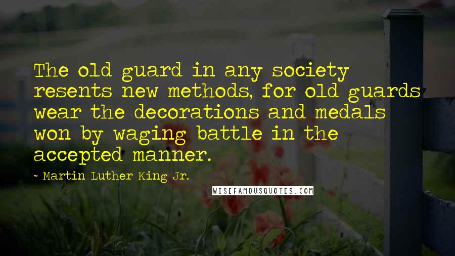 Martin Luther King Jr. Quotes: The old guard in any society resents new methods, for old guards wear the decorations and medals won by waging battle in the accepted manner.