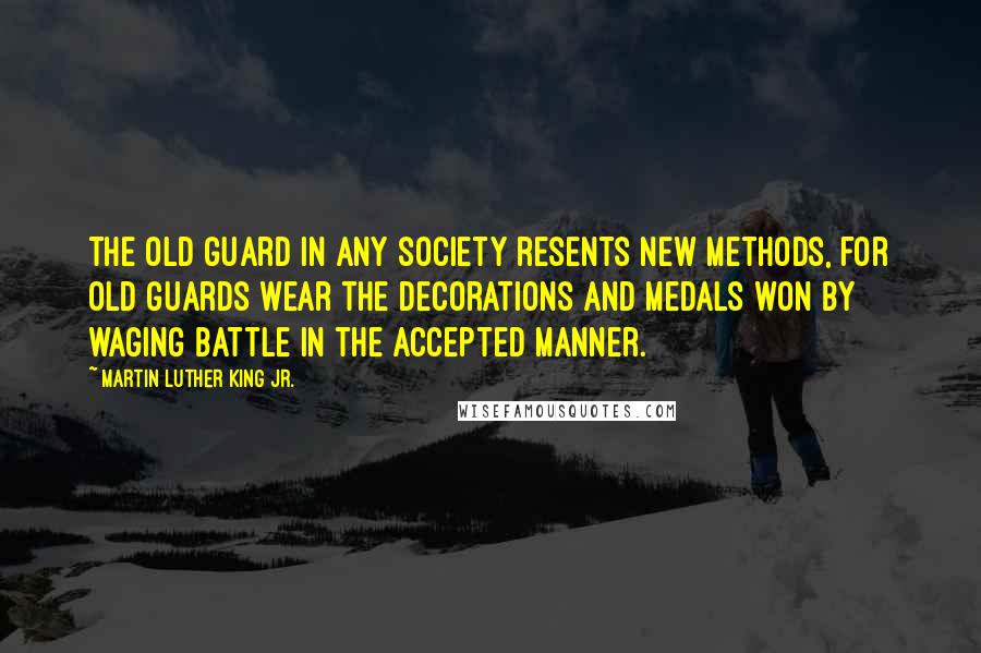 Martin Luther King Jr. Quotes: The old guard in any society resents new methods, for old guards wear the decorations and medals won by waging battle in the accepted manner.