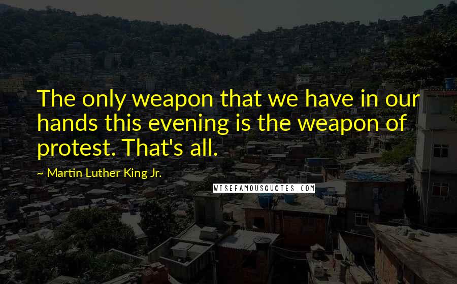Martin Luther King Jr. Quotes: The only weapon that we have in our hands this evening is the weapon of protest. That's all.