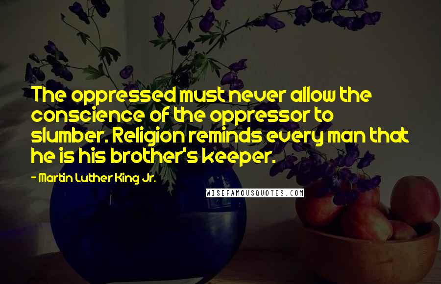 Martin Luther King Jr. Quotes: The oppressed must never allow the conscience of the oppressor to slumber. Religion reminds every man that he is his brother's keeper.