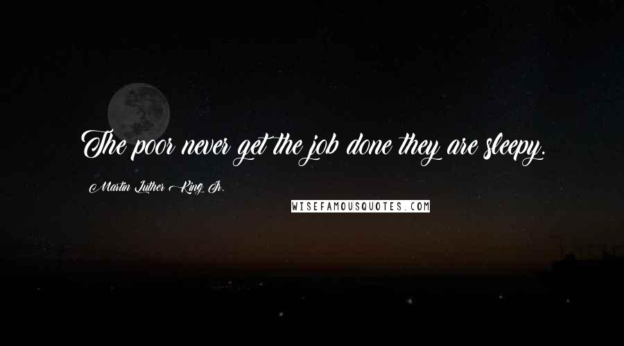 Martin Luther King Jr. Quotes: The poor never get the job done they are sleepy.