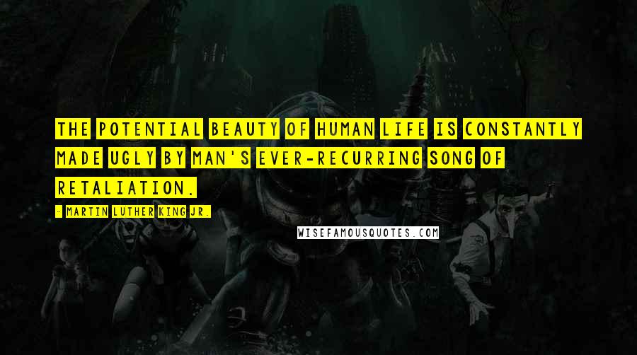 Martin Luther King Jr. Quotes: The potential beauty of human life is constantly made ugly by man's ever-recurring song of retaliation.