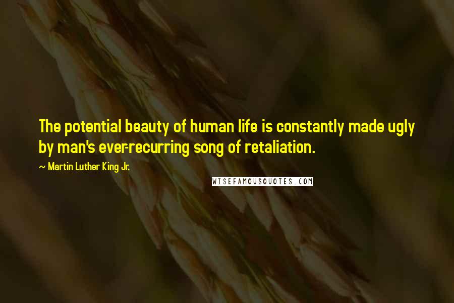 Martin Luther King Jr. Quotes: The potential beauty of human life is constantly made ugly by man's ever-recurring song of retaliation.