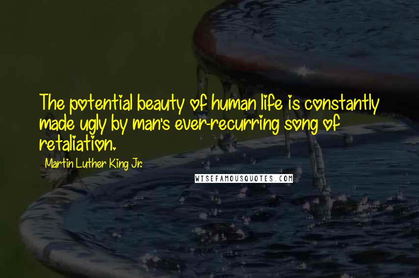 Martin Luther King Jr. Quotes: The potential beauty of human life is constantly made ugly by man's ever-recurring song of retaliation.