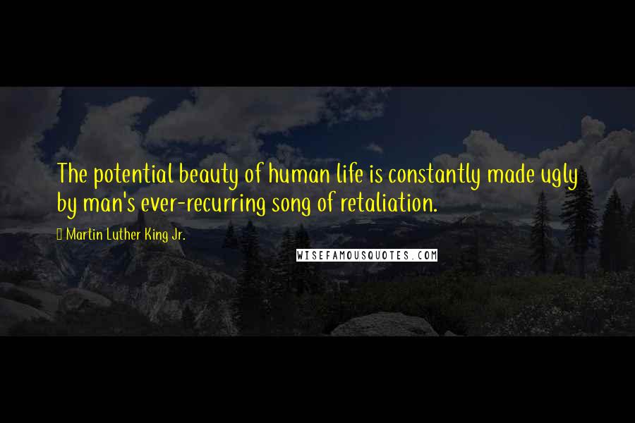 Martin Luther King Jr. Quotes: The potential beauty of human life is constantly made ugly by man's ever-recurring song of retaliation.