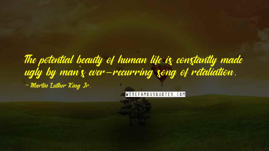 Martin Luther King Jr. Quotes: The potential beauty of human life is constantly made ugly by man's ever-recurring song of retaliation.